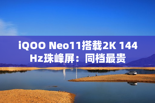 iQOO Neo11搭载2K 144Hz珠峰屏：同档最贵