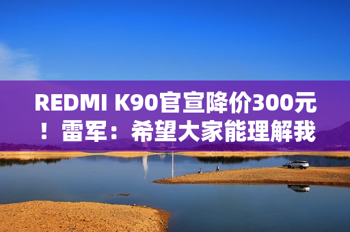 REDMI K90官宣降价300元！雷军：希望大家能理解我们这份诚意
