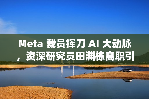 Meta 裁员挥刀 AI 大动脉，资深研究员田渊栋离职引发硅谷疯抢