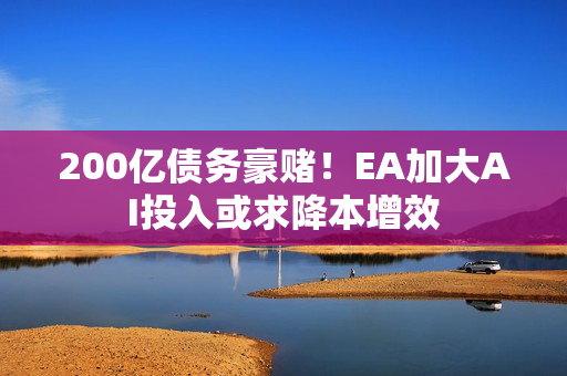 200亿债务豪赌！EA加大AI投入或求降本增效