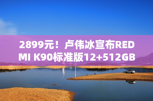 2899元！卢伟冰宣布REDMI K90标准版12+512GB首销月直降300