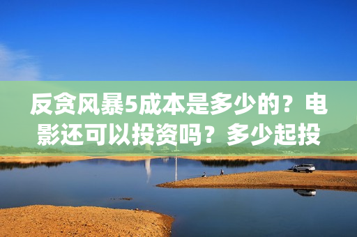 反贪风暴5成本是多少的？电影还可以投资吗？多少起投呢？(反贪风暴5投资成本)