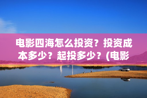 电影四海怎么投资？投资成本多少？起投多少？(电影四海投资方)