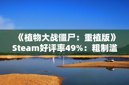《植物大战僵尸：重植版》Steam好评率49%：粗制滥造！