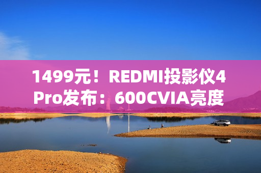1499元！REDMI投影仪4 Pro发布：600CVIA亮度 可投120英寸巨幕