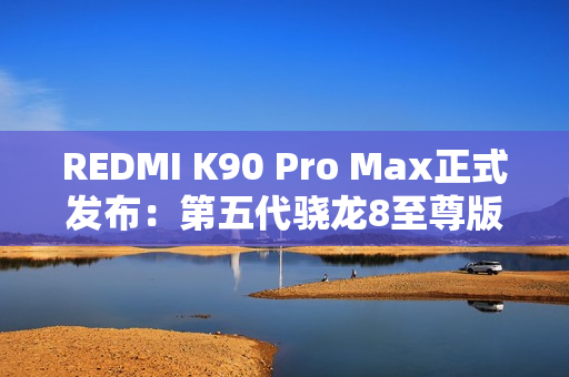 REDMI K90 Pro Max正式发布：第五代骁龙8至尊版+红米最强影像 3999元起！