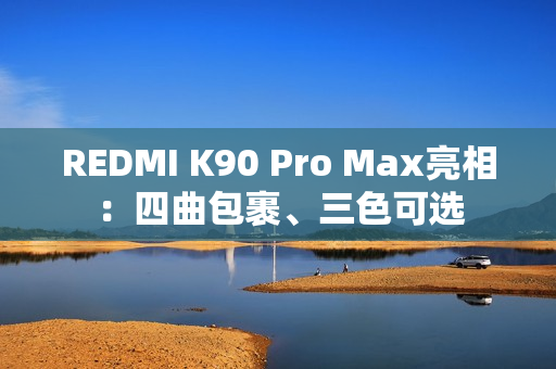 REDMI K90 Pro Max亮相：四曲包裹、三色可选
