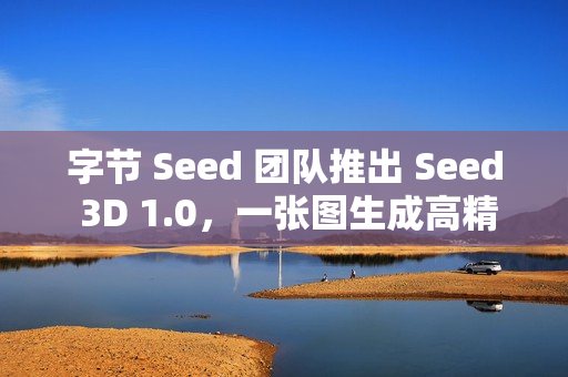 字节 Seed 团队推出 Seed 3D 1.0，一张图生成高精度 3D 模型