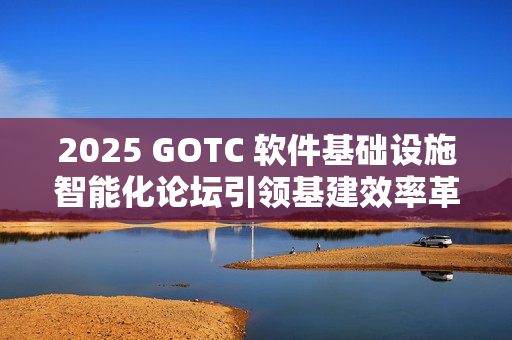 2025 GOTC 软件基础设施智能化论坛引领基建效率革命新征程