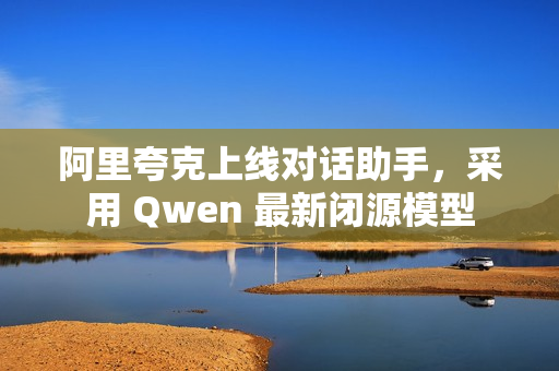 阿里夸克上线对话助手，采用 Qwen 最新闭源模型