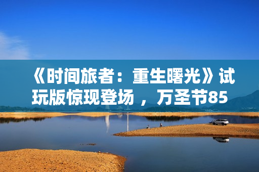 《时间旅者：重生曙光》试玩版惊现登场 ，万圣节85折 特惠来袭！