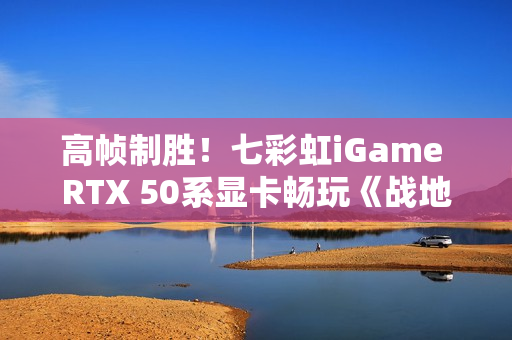 高帧制胜！七彩虹iGame RTX 50系显卡畅玩《战地风云6》
