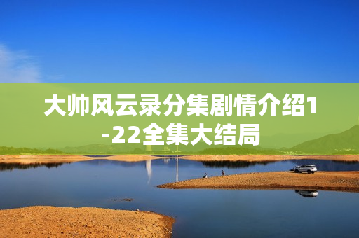 大帅风云录分集剧情介绍1-22全集大结局