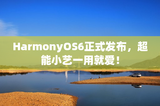 HarmonyOS6正式发布，超能小艺一用就爱！