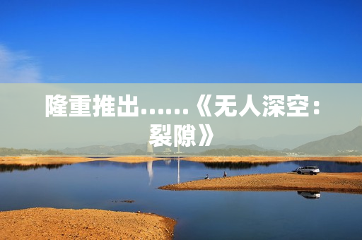 隆重推出……《无人深空：裂隙》