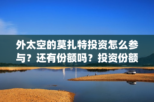 外太空的莫扎特投资怎么参与？还有份额吗？投资份额是多少？(外太空的莫扎特在线观看完整免费)