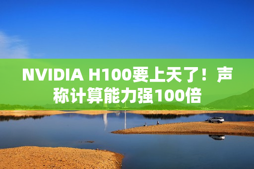 NVIDIA H100要上天了!声称计算能力强100倍 NVIDIA H100要上天了!声称计算能力强100倍