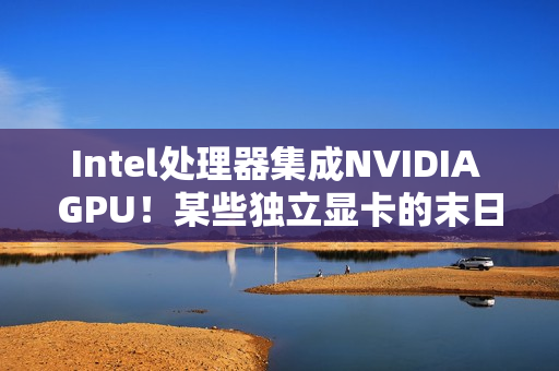 Intel处理器集成NVIDIA GPU！某些独立显卡的末日