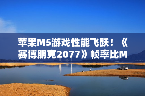 苹果M5游戏性能飞跃！《赛博朋克2077》帧率比M4高290%