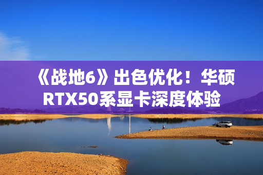 《战地6》出色优化！华硕RTX50系显卡深度体验