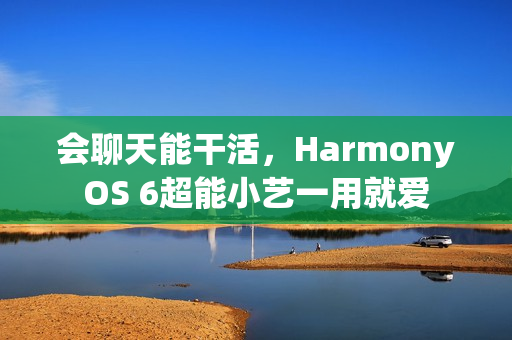 会聊天能干活，HarmonyOS 6超能小艺一用就爱
