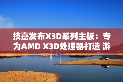 技嘉发布X3D系列主板：专为AMD X3D处理器打造 游戏性能提升高达25%