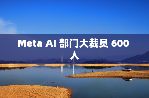 Meta AI 部门大裁员 600 人