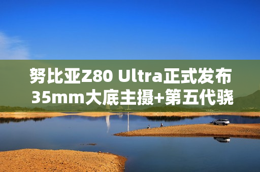 努比亚Z80 Ultra正式发布 35mm大底主摄+第五代骁龙8至尊版 4999起！