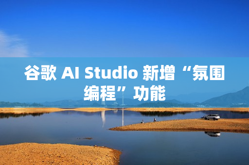 谷歌 AI Studio 新增“氛围编程”功能