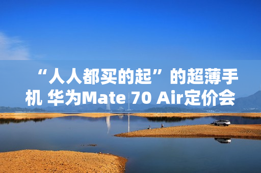 “人人都买的起”的超薄手机 华为Mate 70 Air定价会很亲民?11月发布 “人人都买的起”的超薄手机 华为Mate 70 Air定价会很亲民?11月发布