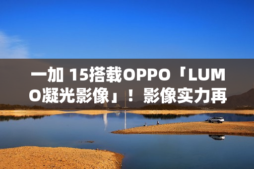 一加 15搭载OPPO「LUMO凝光影像」！影像实力再进化