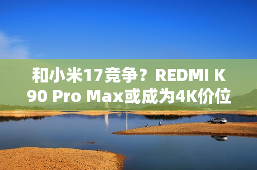 和小米17竞争？REDMI K90 Pro Max或成为4K价位最强手机