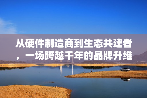 从硬件制造商到生态共建者，一场跨越千年的品牌升维实验