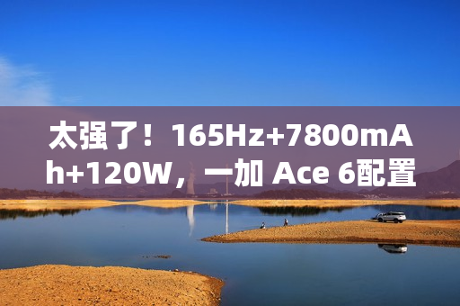 太强了！165Hz+7800mAh+120W，一加 Ace 6配置全面曝光