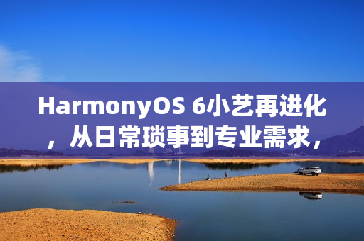 HarmonyOS 6小艺再进化，从日常琐事到专业需求，一句话高效落地