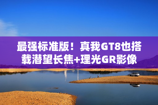 最强标准版！真我GT8也搭载潜望长焦+理光GR影像