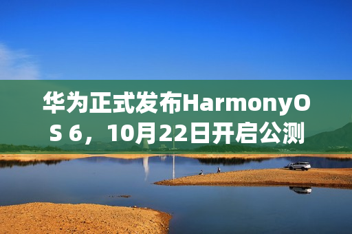华为正式发布HarmonyOS 6，10月22日开启公测