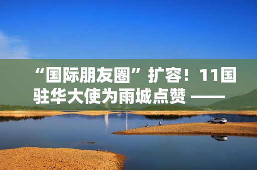 “国际朋友圈”扩容!11国驻华大使为雨城点赞 ——“‘一带一路’乡村振兴·文化交融”驻华大使走进雨城区公益交流活动侧记 “国际朋友圈”扩容!11国驻华大使为雨城点赞 ——“‘一带一路’乡村振兴·文化交融”驻华大使走进雨城区公益交流活动侧记