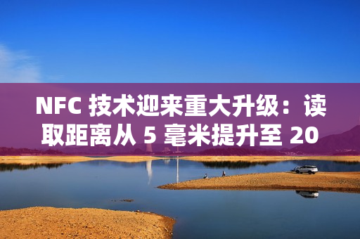 NFC 技术迎来重大升级:读取距离从 5 毫米提升至 20 毫米 NFC 技术迎来重大升级:读取距离从 5 毫米提升至 20 毫米