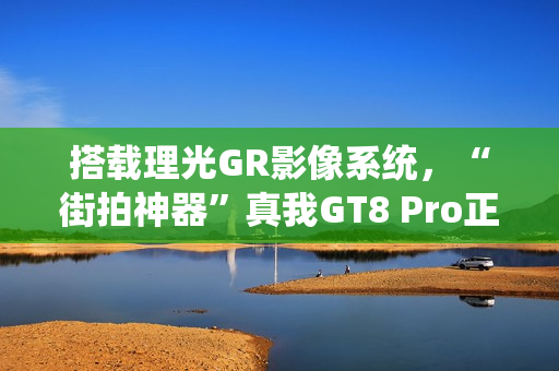 搭载理光GR影像系统，“街拍神器”真我GT8 Pro正式发布，3999元起