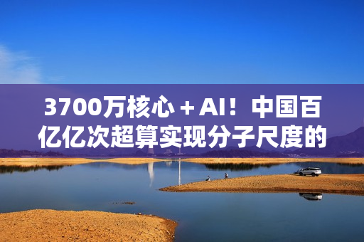 3700万核心＋AI！中国百亿亿次超算实现分子尺度的量子化学建模