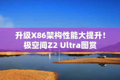 升级X86架构性能大提升！极空间Z2 Ultra图赏