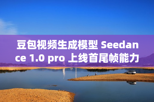 豆包视频生成模型 Seedance 1.0 pro 上线首尾帧能力