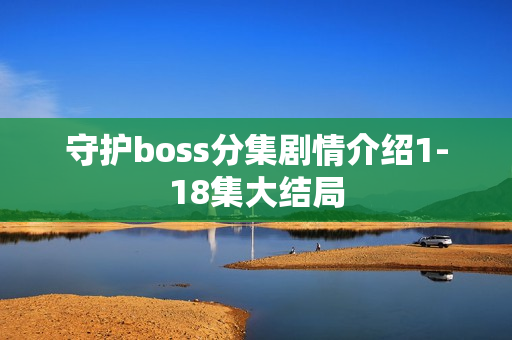 守护boss分集剧情介绍1-18集大结局 守护boss分集剧情介绍1-18集大结局