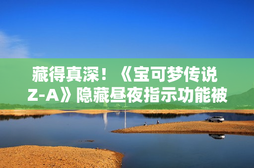 藏得真深！《宝可梦传说 Z-A》隐藏昼夜指示功能被玩家发现