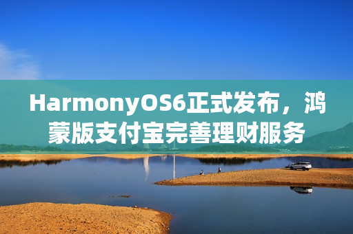 HarmonyOS6正式发布，鸿蒙版支付宝完善理财服务