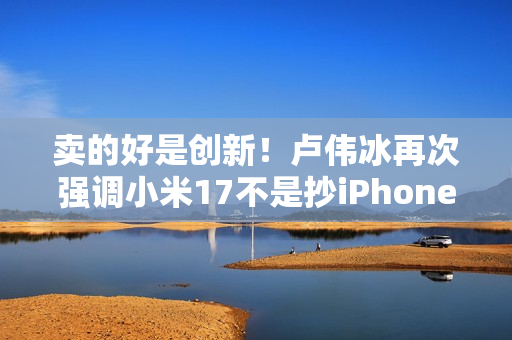 卖的好是创新！卢伟冰再次强调小米17不是抄iPhone 今年1200万用户成米粉