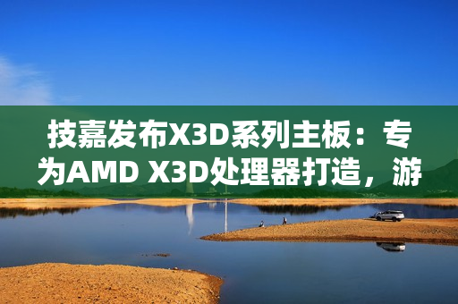 技嘉发布X3D系列主板：专为AMD X3D处理器打造，游戏性能提升高达25%