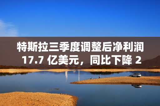 特斯拉三季度调整后净利润 17.7 亿美元，同比下降 29%