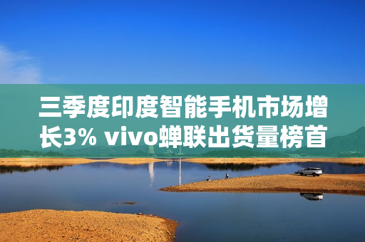 三季度印度智能手机市场增长3% vivo蝉联出货量榜首！